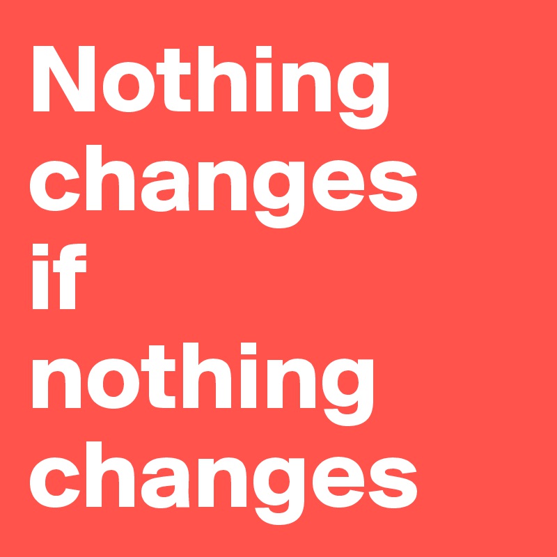 Nothing changes 
if 
nothing changes