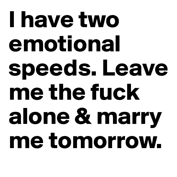 I have two emotional speeds. Leave me the fuck alone & marry me tomorrow.