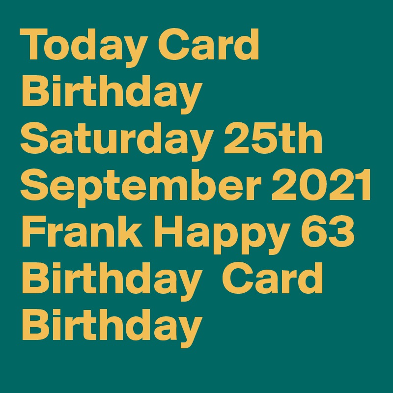 Today Card Birthday  Saturday 25th September 2021 Frank Happy 63 Birthday  Card Birthday  