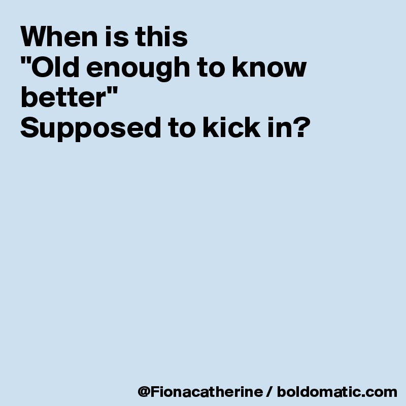 When is this
"Old enough to know better"
Supposed to kick in?







