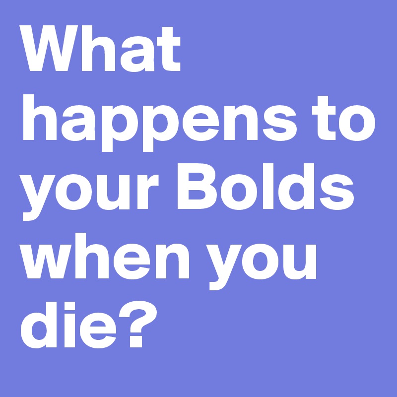 What happens to your Bolds when you die?