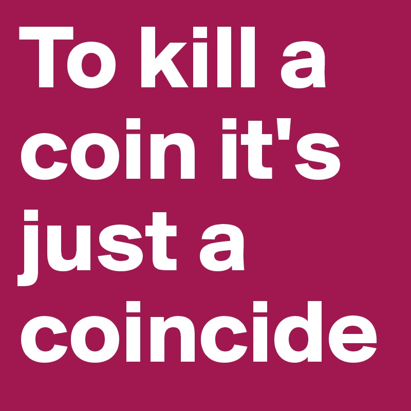 To kill a coin it's just a coincide