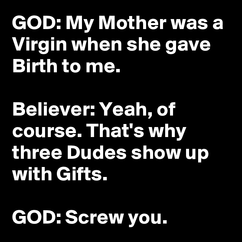 GOD: My Mother was a Virgin when she gave Birth to me.

Believer: Yeah, of course. That's why three Dudes show up with Gifts.

GOD: Screw you.