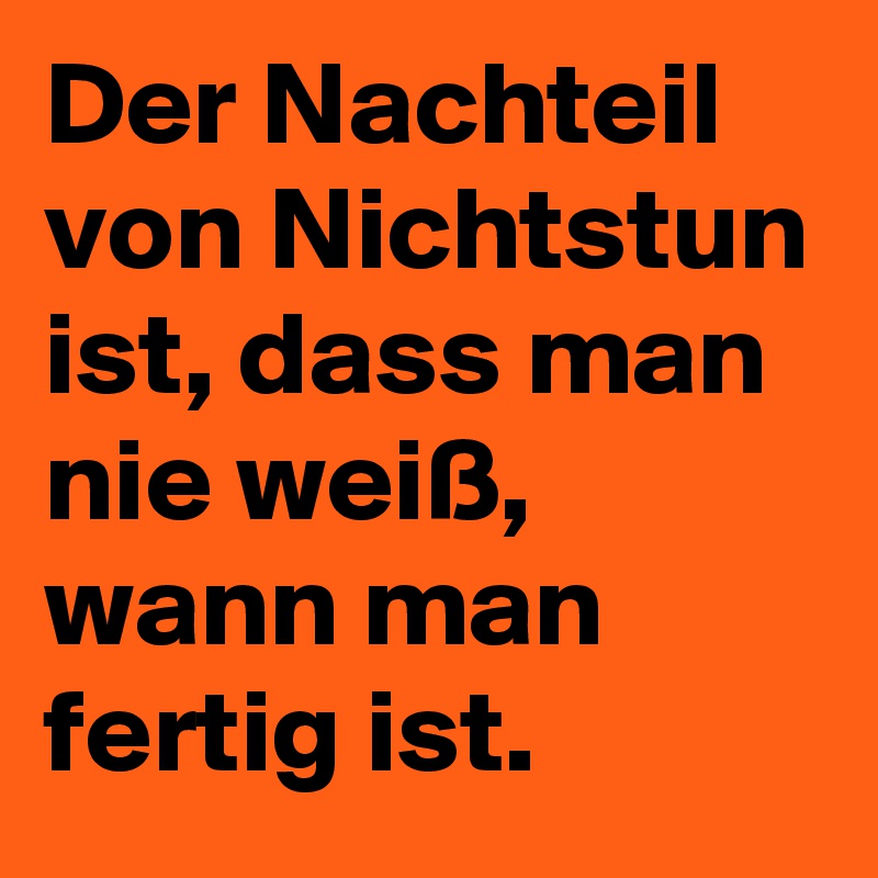 Der Nachteil von Nichtstun ist, dass man nie weiß, wann man fertig ist. 