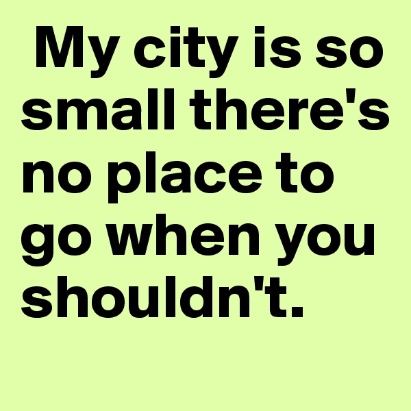  My city is so small there's no place to go when you shouldn't. 