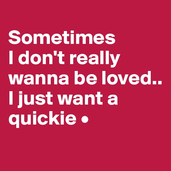 
Sometimes
I don't really wanna be loved..
I just want a quickie •
