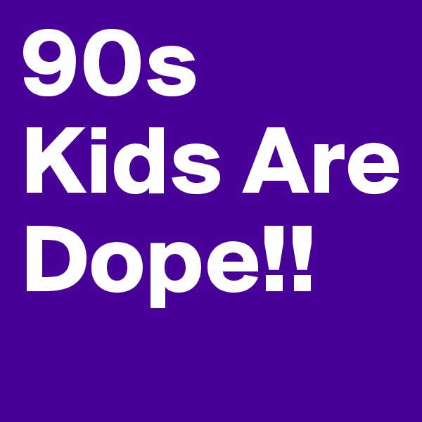 90s Kids Are Dope!! 