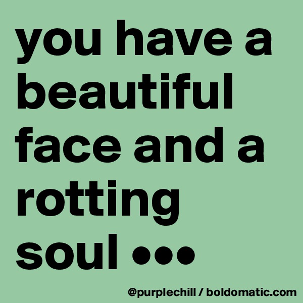 you have a beautiful face and a rotting soul •••