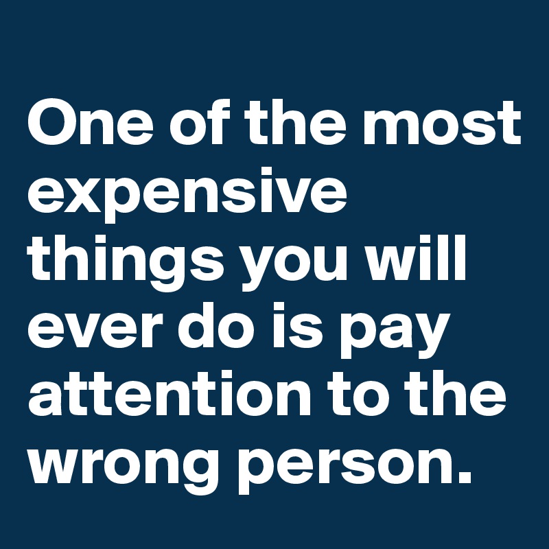 
One of the most expensive things you will ever do is pay attention to the wrong person. 