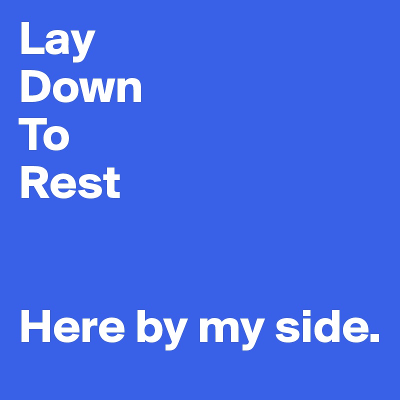 Lay
Down
To
Rest


Here by my side.