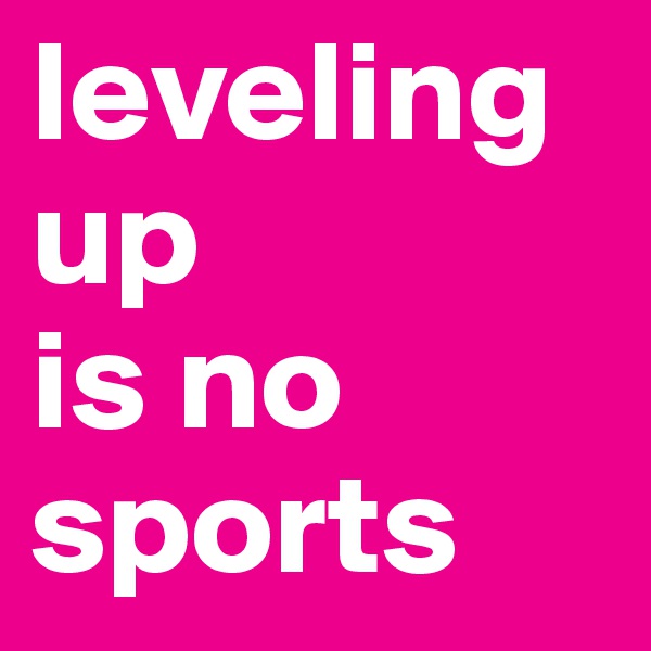 leveling up 
is no sports