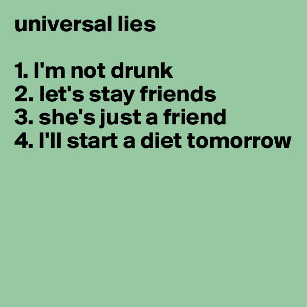 universal lies

1. I'm not drunk
2. let's stay friends
3. she's just a friend
4. I'll start a diet tomorrow




