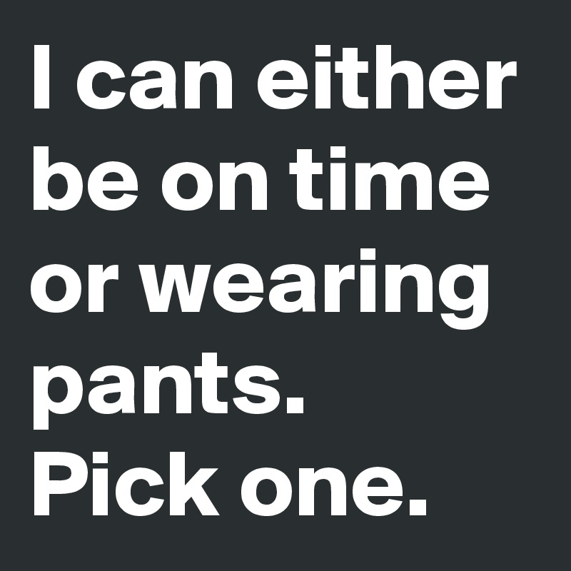 I can either be on time or wearing pants.
Pick one. 