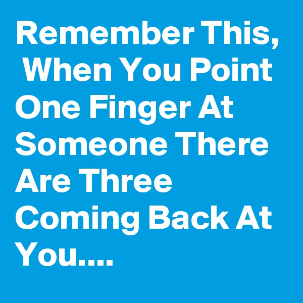 Remember This,  When You Point One Finger At Someone There Are Three Coming Back At You....