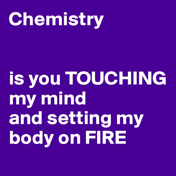 Chemistry


is you TOUCHING
my mind 
and setting my
body on FIRE