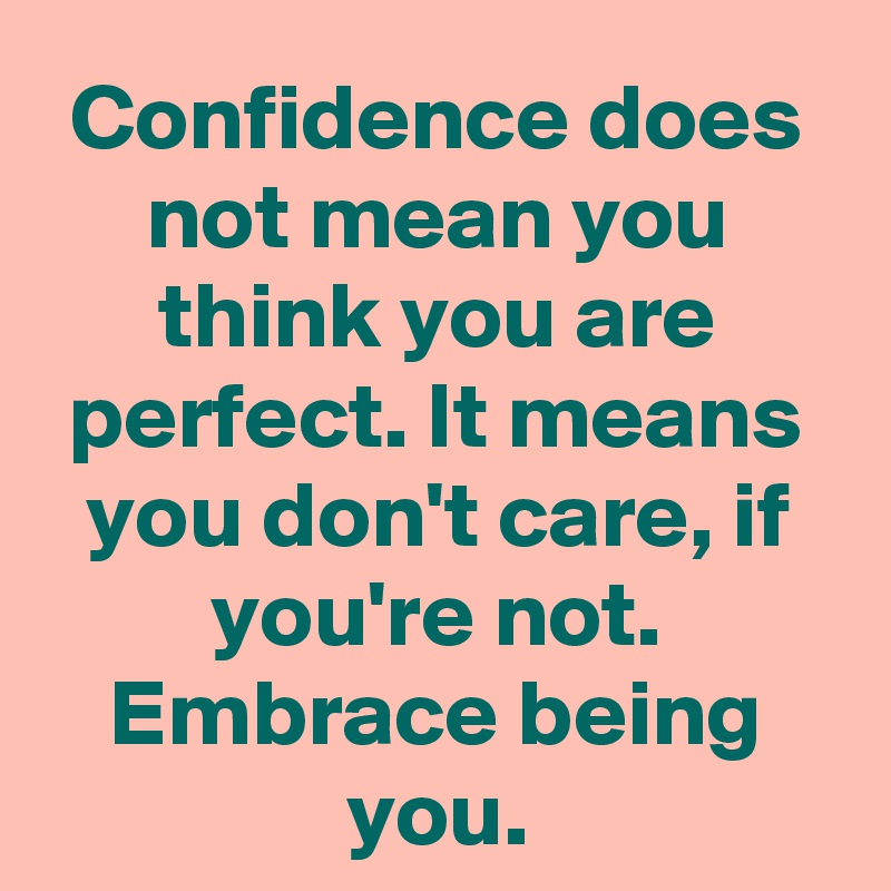 Confidence does not mean you think you are perfect. It means you don't care, if you're not. Embrace being you.