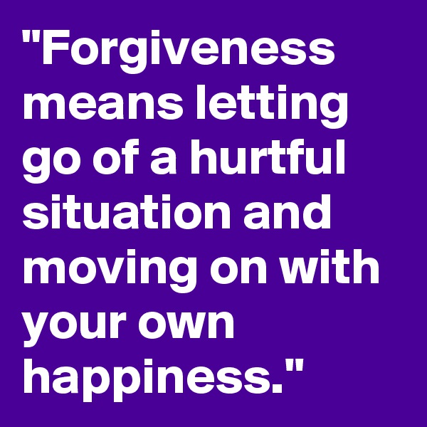 "Forgiveness means letting go of a hurtful situation and moving on with your own happiness."