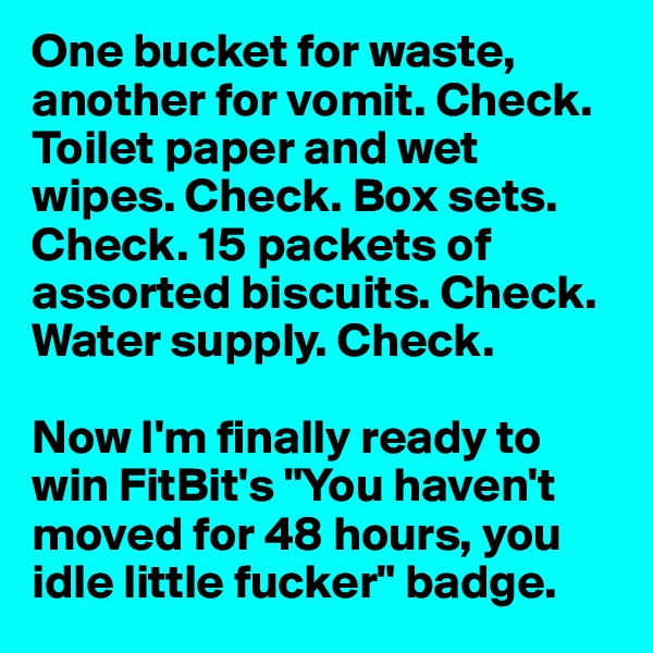 One bucket for waste, another for vomit. Check. Toilet paper and wet wipes. Check. Box sets. Check. 15 packets of assorted biscuits. Check. Water supply. Check.

Now I'm finally ready to win FitBit's "You haven't moved for 48 hours, you idle little fucker" badge. 