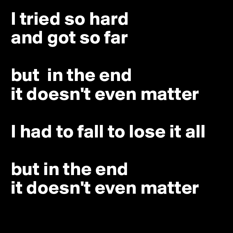 I tried so hard 
and got so far

but  in the end 
it doesn't even matter

I had to fall to lose it all

but in the end 
it doesn't even matter
