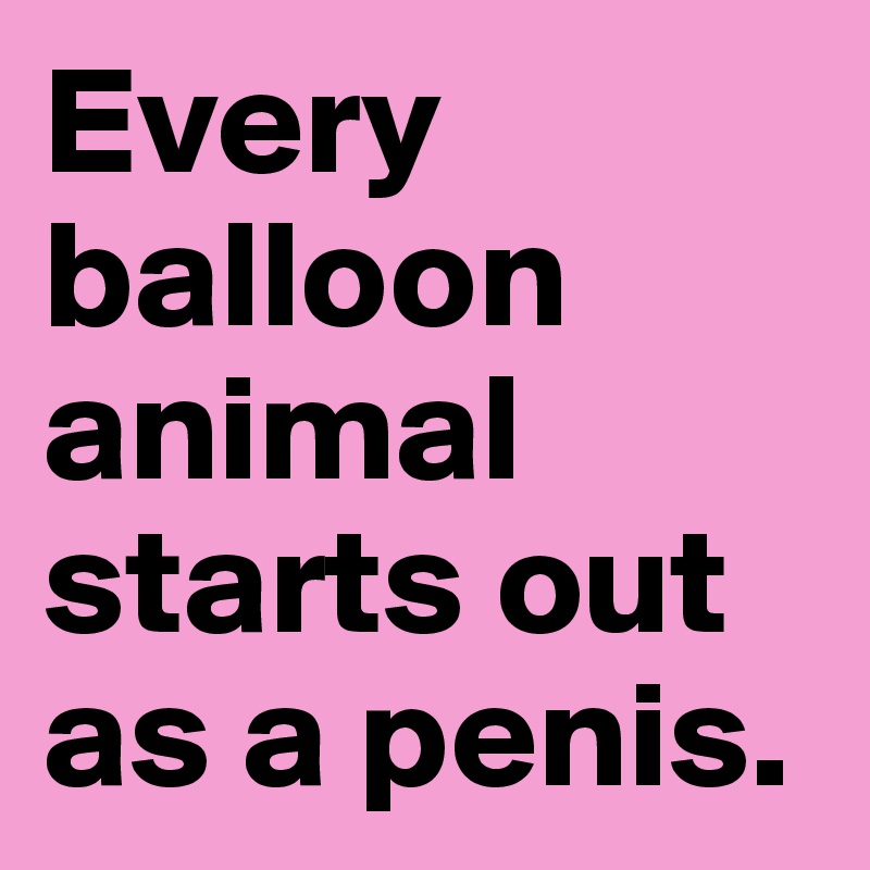 Every balloon animal starts out as a penis.