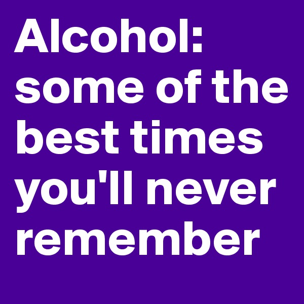 Alcohol:
some of the best times you'll never remember