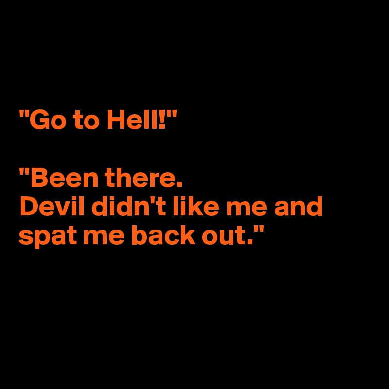 


"Go to Hell!"

"Been there.
Devil didn't like me and spat me back out."



