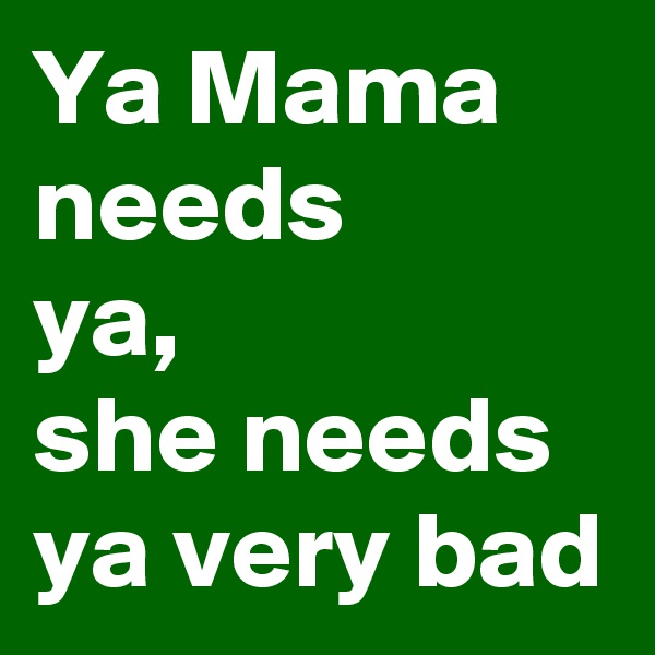 Ya Mama needs
ya,
she needs ya very bad