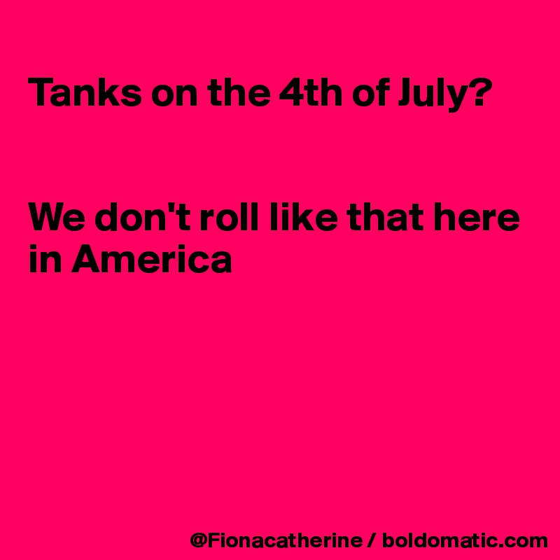 
Tanks on the 4th of July?


We don't roll like that here
in America






