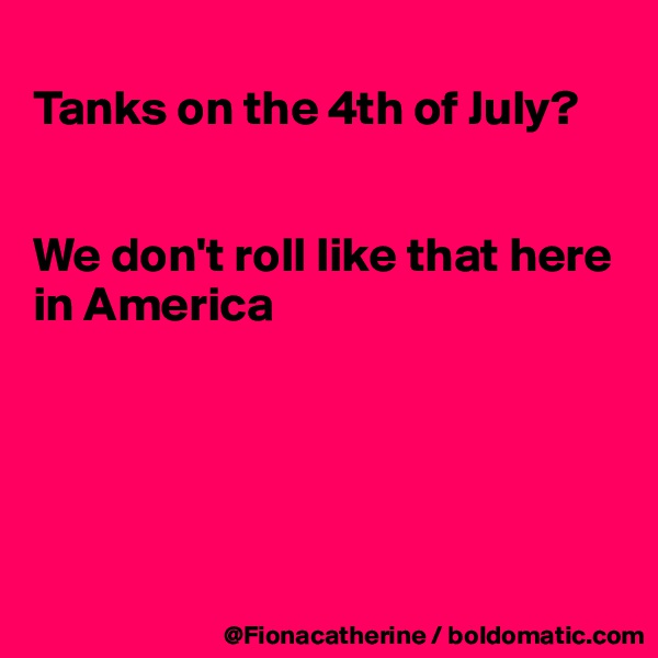 
Tanks on the 4th of July?


We don't roll like that here
in America





