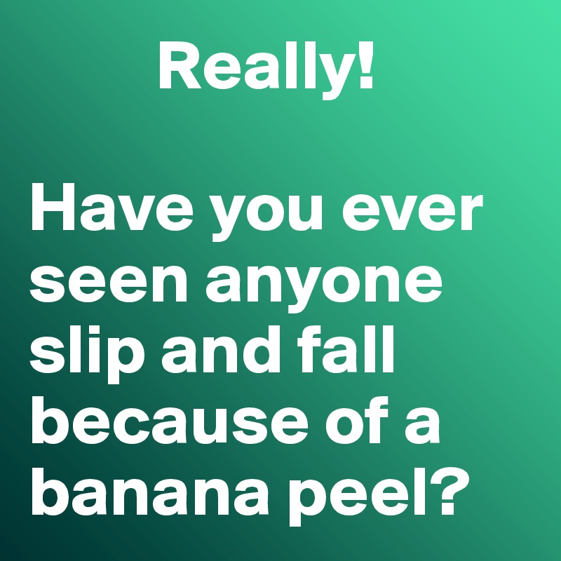          Really!

Have you ever seen anyone slip and fall because of a banana peel?