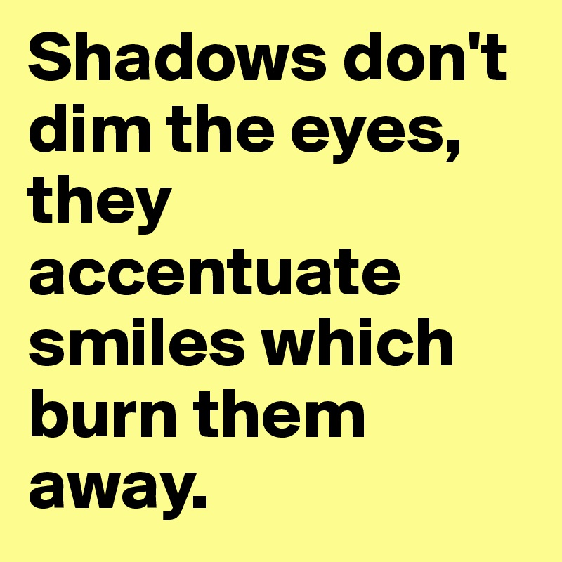 Shadows don't dim the eyes, they accentuate smiles which burn them away.
