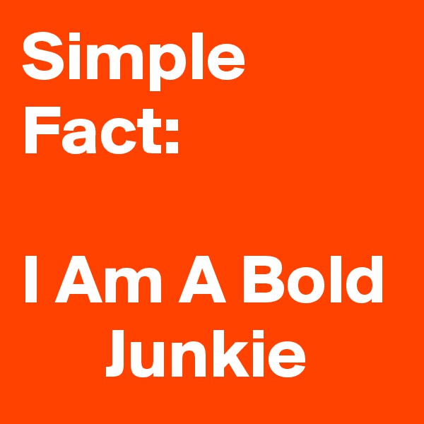 Simple Fact:

I Am A Bold       Junkie