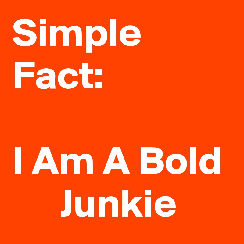 Simple Fact:

I Am A Bold       Junkie