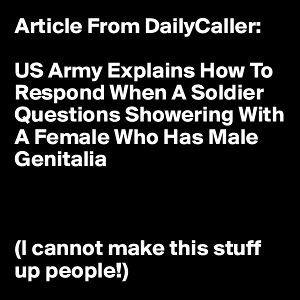 Article From DailyCaller:

US Army Explains How To Respond When A Soldier Questions Showering With A Female Who Has Male Genitalia



(I cannot make this stuff up people!)