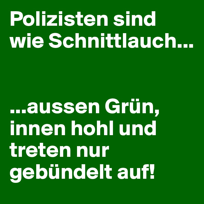 Polizisten sind wie Schnittlauch...


...aussen Grün, innen hohl und treten nur gebündelt auf!