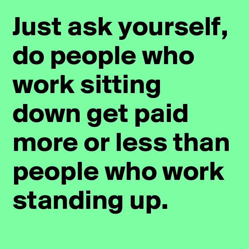 Just ask yourself, do people who work sitting down get paid more or less than people who work standing up.