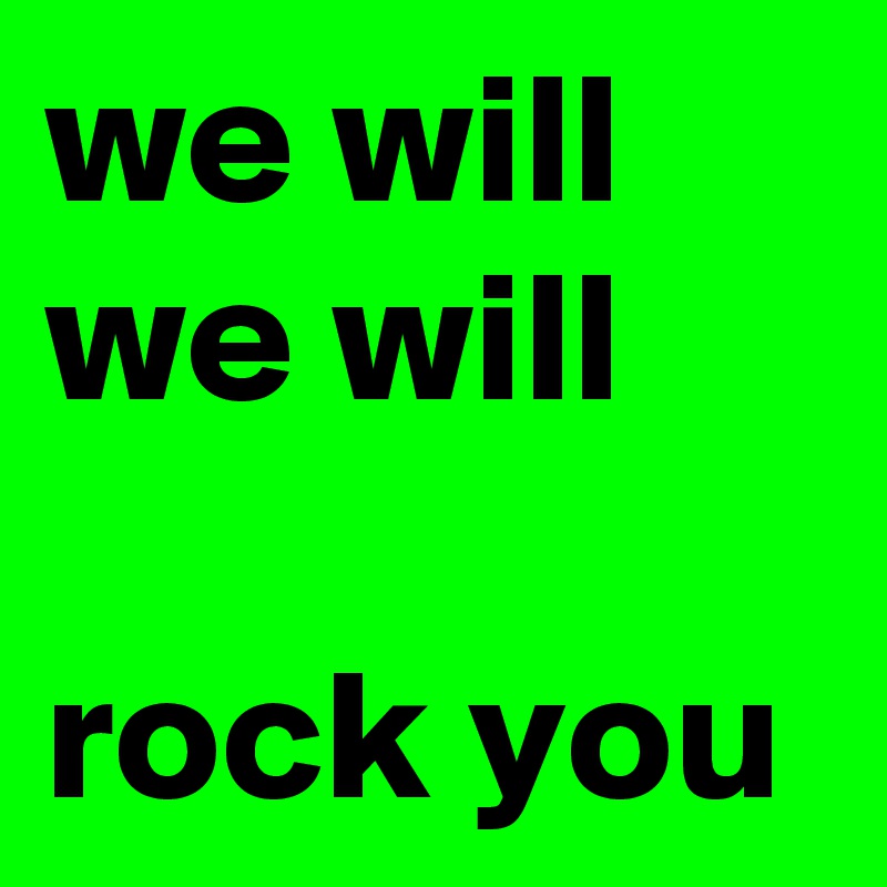 we will we will 

rock you 