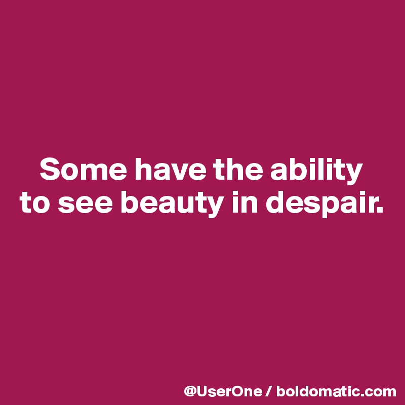 



   Some have the ability
to see beauty in despair.



