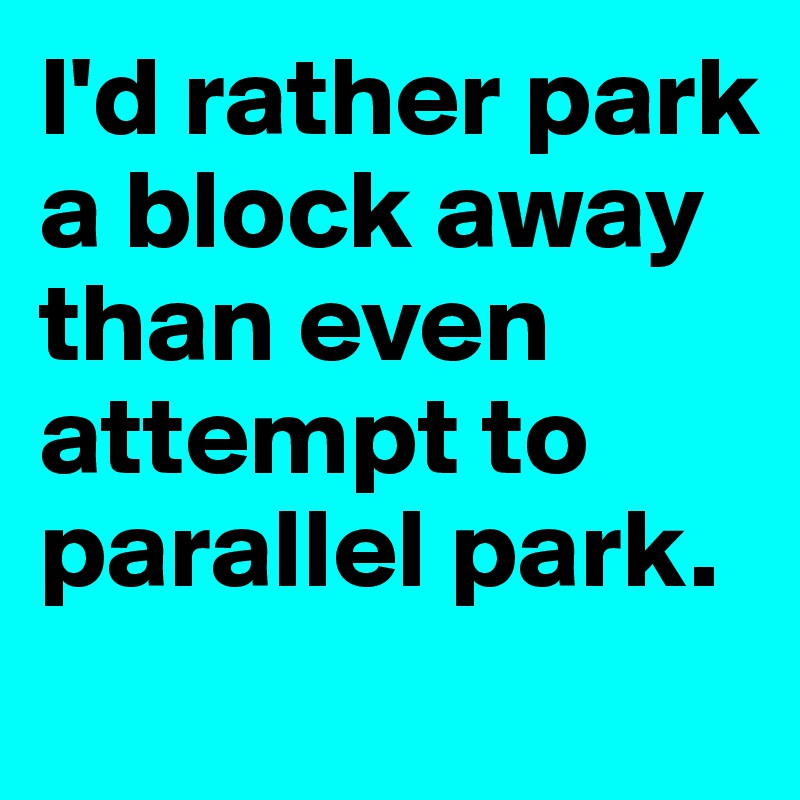 I'd rather park a block away than even attempt to parallel park.

