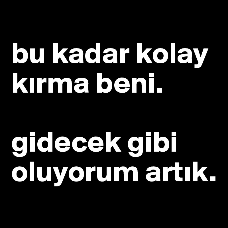 
bu kadar kolay kirma beni.

gidecek gibi oluyorum artik. 