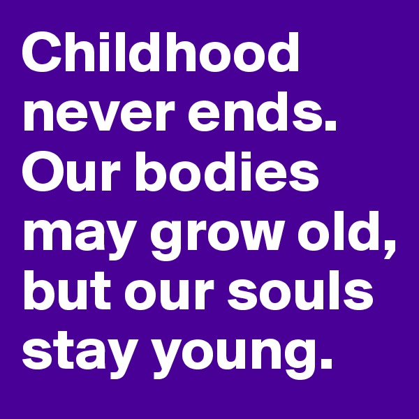 Childhood never ends. Our bodies may grow old, but our souls stay young.