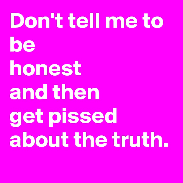 Don't tell me to be 
honest 
and then 
get pissed about the truth.