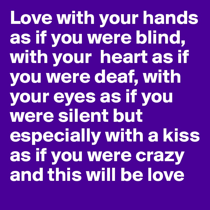 Love with your hands as if you were blind, with your  heart as if you were deaf, with your eyes as if you were silent but especially with a kiss as if you were crazy and this will be love