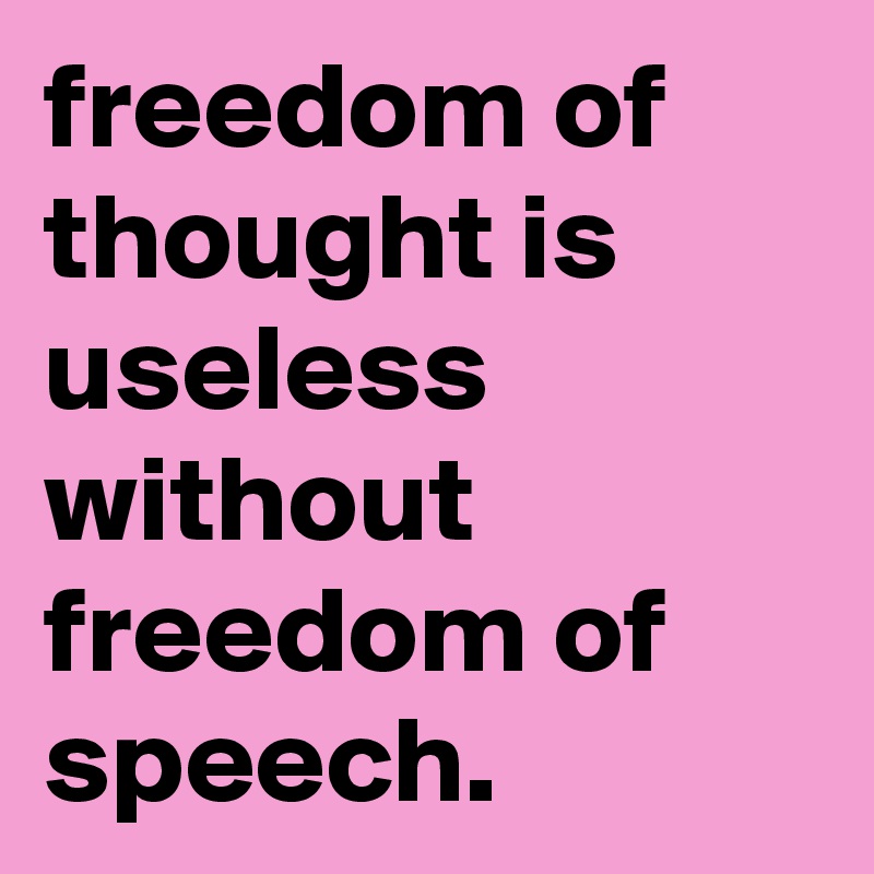 freedom of thought is useless without freedom of speech.