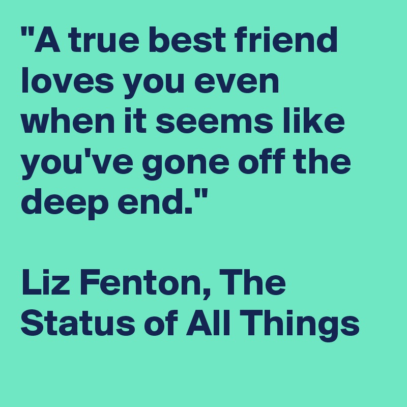 "A true best friend loves you even when it seems like you've gone off the deep end."

Liz Fenton, The Status of All Things
