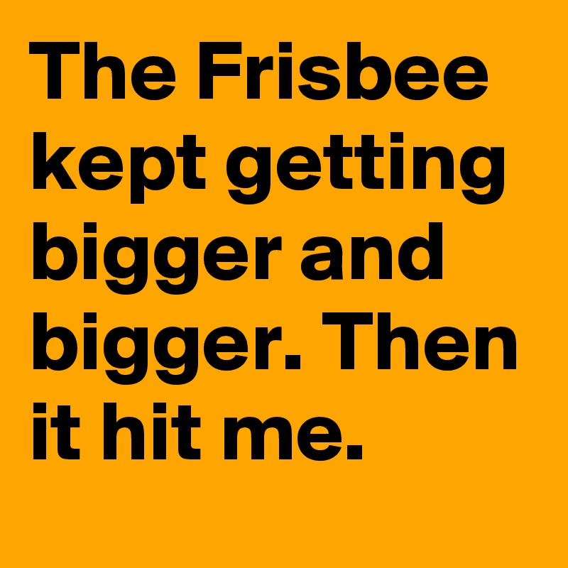 The Frisbee kept getting bigger and bigger. Then it hit me.