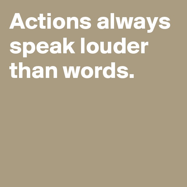 Actions always speak louder than words.



