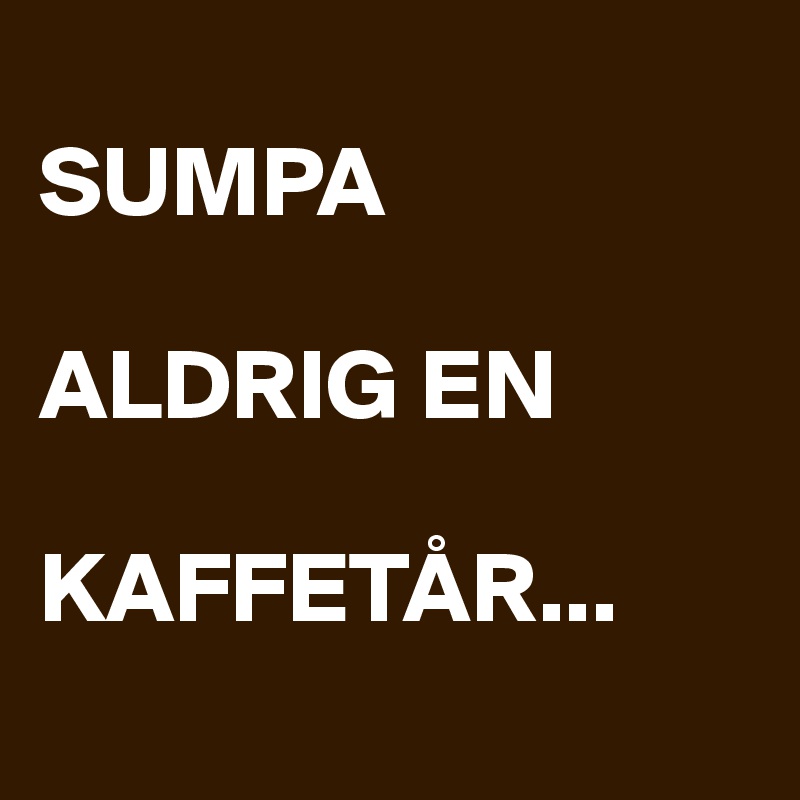 
SUMPA 

ALDRIG EN 

KAFFETÅR...
