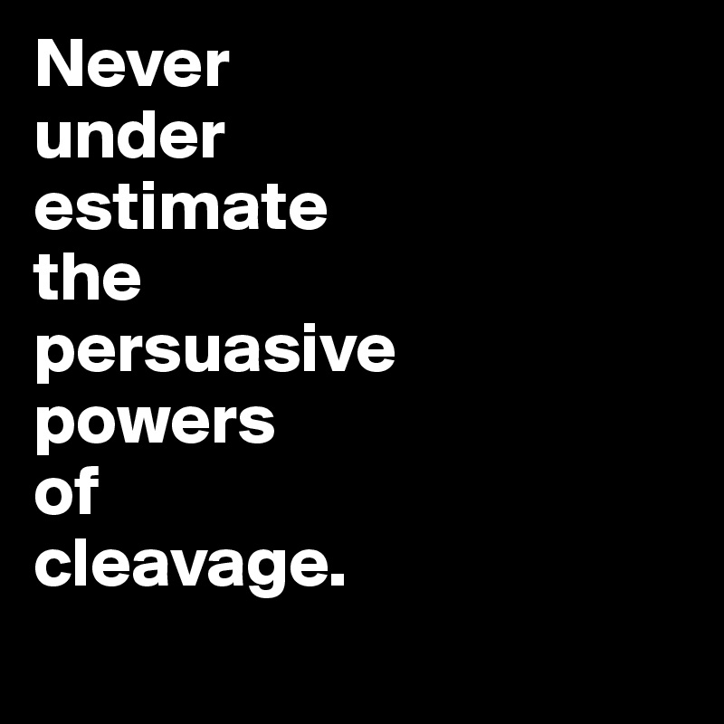 Never 
under 
estimate 
the 
persuasive               powers 
of 
cleavage.
