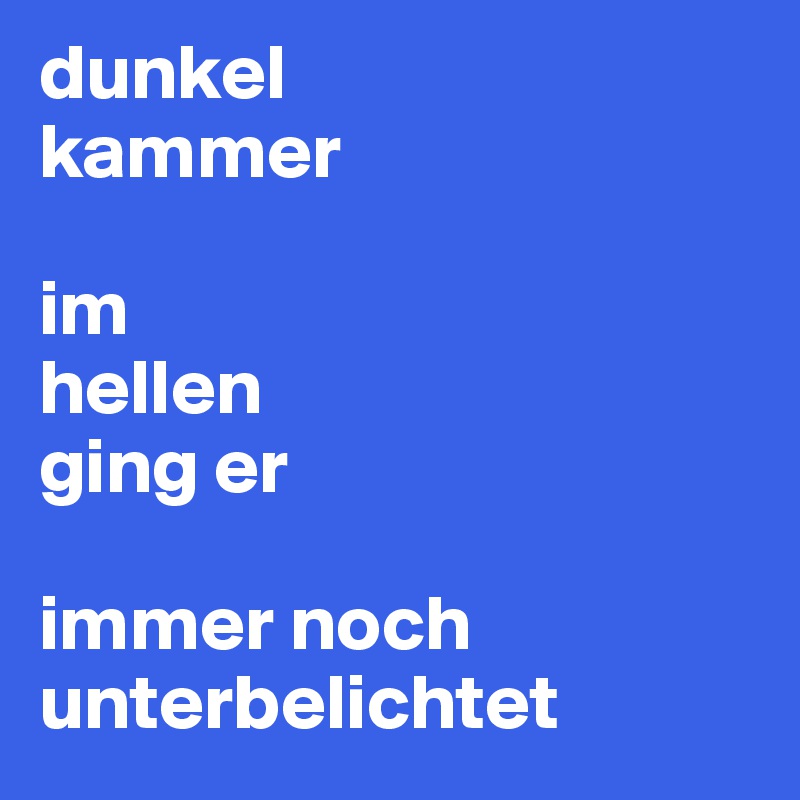 dunkel
kammer

im
hellen
ging er

immer noch unterbelichtet